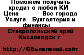 Поможем получить кредит с любой КИ › Цена ­ 1 050 - Все города Услуги » Бухгалтерия и финансы   . Ставропольский край,Кисловодск г.